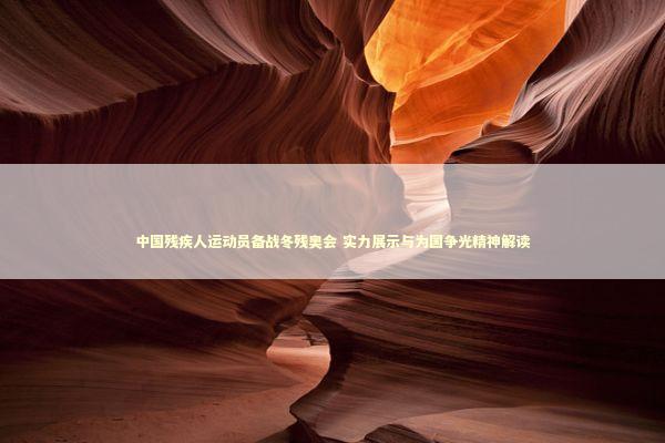 中国残疾人运动员备战冬残奥会 实力展示与为国争光精神解读