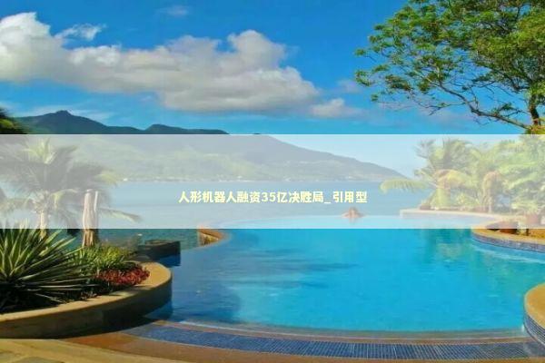 人形机器人融资35亿决胜局_引用型 新闻