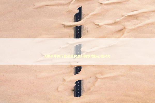 A股半导体行业迎涨价潮AI需求成核心推动力