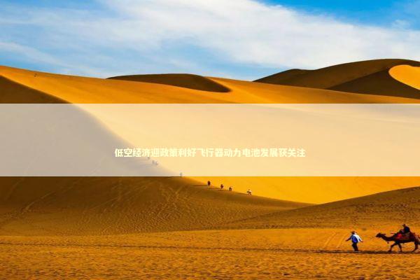 低空经济迎政策利好飞行器动力电池发展获关注