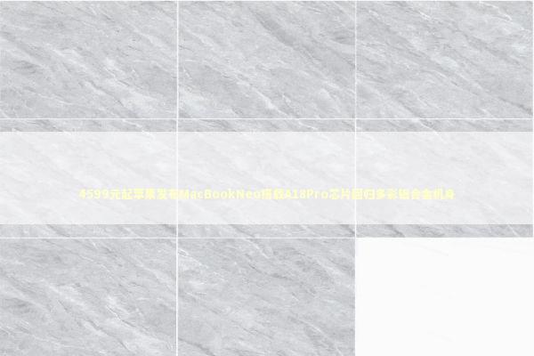 4599元起苹果发布MacBookNeo搭载A18Pro芯片回归多彩铝合金机身