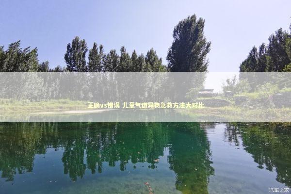 正确vs错误 儿童气道异物急救方法大对比