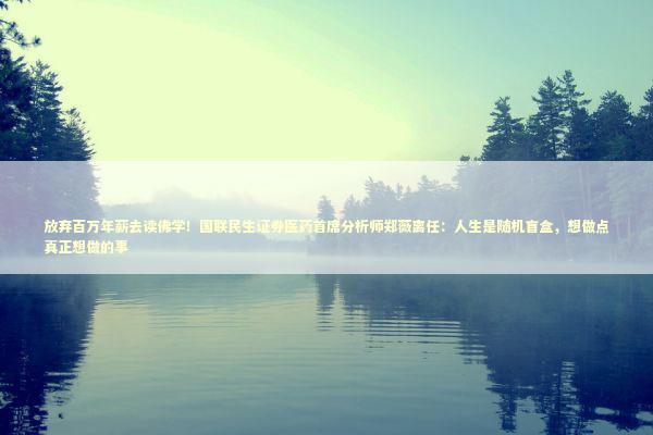放弃百万年薪去读佛学！国联民生证券医药首席分析师郑薇离任：人生是随机盲盒，想做点真正想做的事