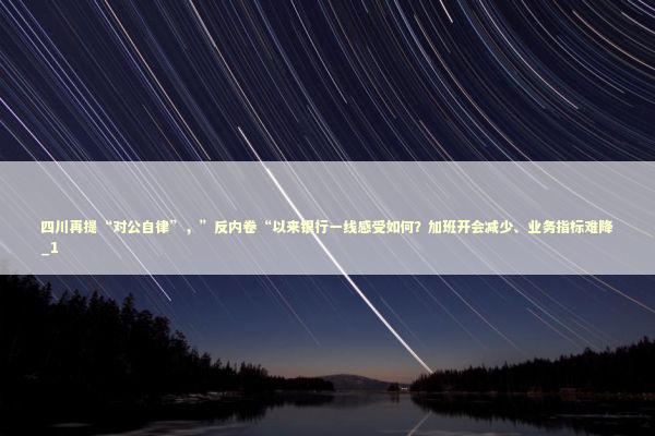 四川再提“对公自律”，”反内卷“以来银行一线感受如何？加班开会减少、业务指标难降_1