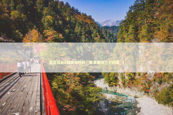 是否延长A股交易时间，需要厘清三个问题_3