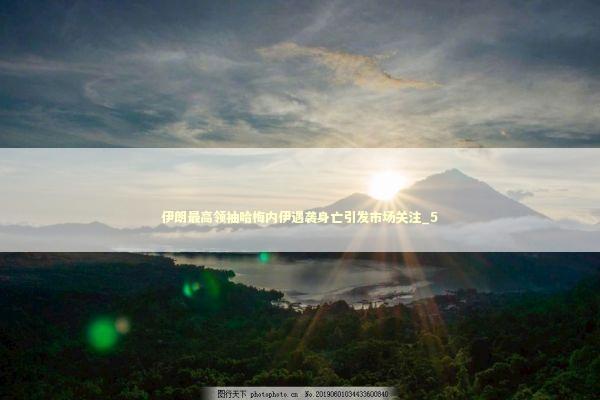 伊朗最高领袖哈梅内伊遇袭身亡引发市场关注_5