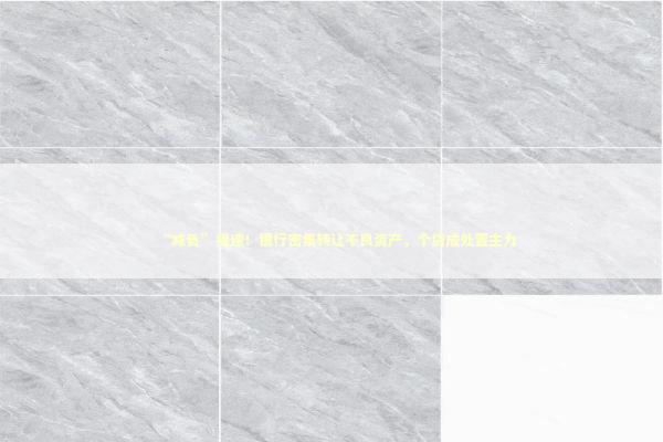 “减负”提速！银行密集转让不良资产，个贷成处置主力