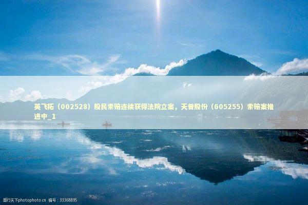 英飞拓（002528）股民索赔连续获得法院立案，天普股份（605255）索赔案推进中_1