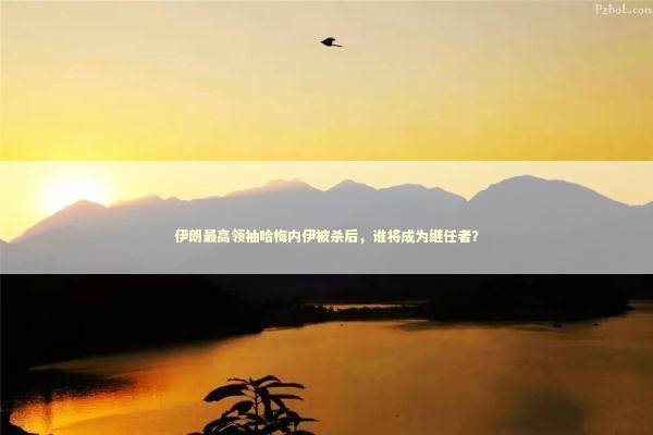 伊朗最高领袖哈梅内伊被杀后，谁将成为继任者？