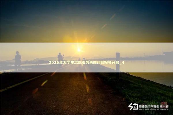 2026年大学生志愿服务西部计划报名开启_4