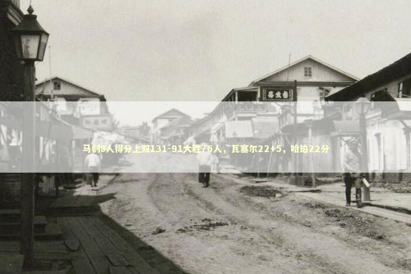 马刺8人得分上双131-91大胜76人，瓦塞尔22+5，哈珀22分