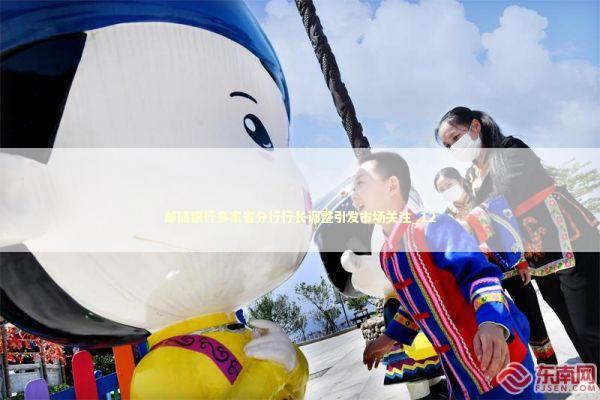 邮储银行多家省分行行长调整引发市场关注_12