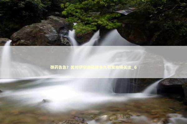 弹药告急？美对伊空袭能撑多久引发市场关注_6