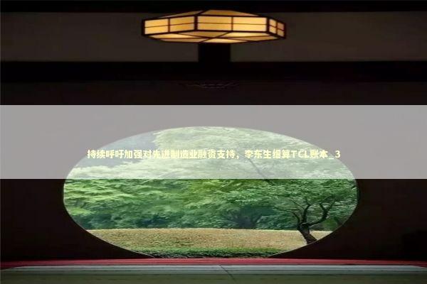 持续呼吁加强对先进制造业融资支持，李东生细算TCL账本_3