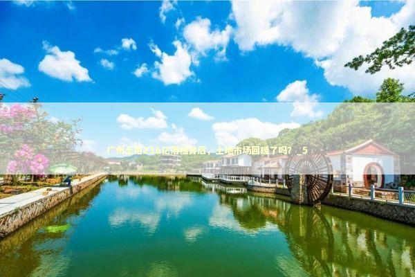 广州土拍236亿落槌背后，土地市场回暖了吗？_5