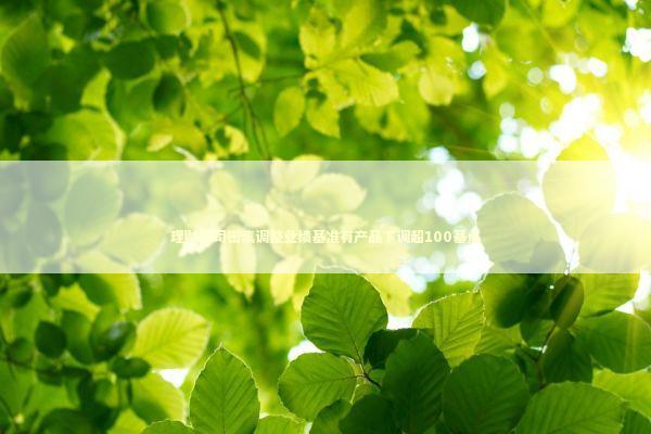 理财公司密集调整业绩基准有产品下调超100基点