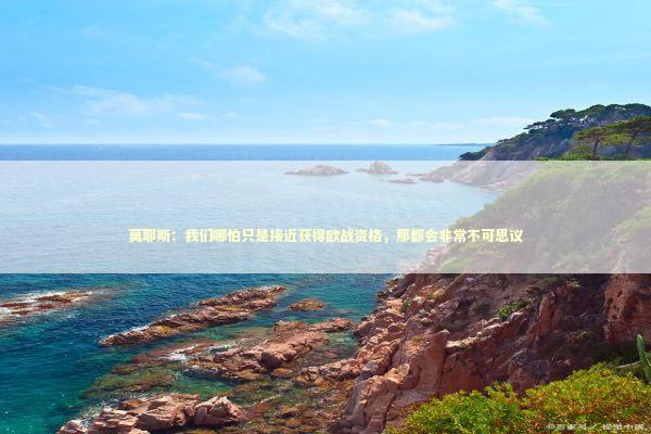 莫耶斯：我们哪怕只是接近获得欧战资格，那都会非常不可思议