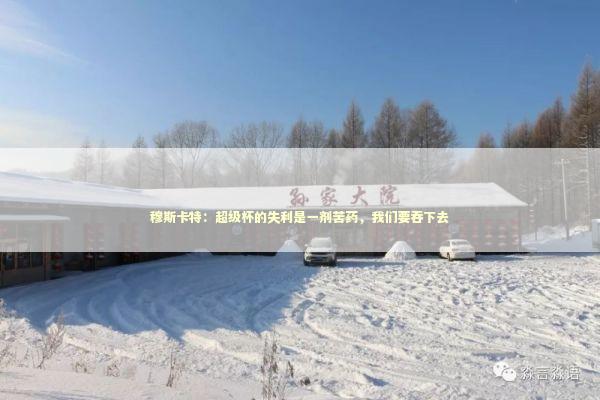穆斯卡特：超级杯的失利是一剂苦药，我们要吞下去