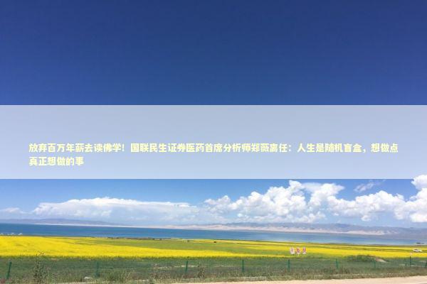 放弃百万年薪去读佛学！国联民生证券医药首席分析师郑薇离任：人生是随机盲盒，想做点真正想做的事