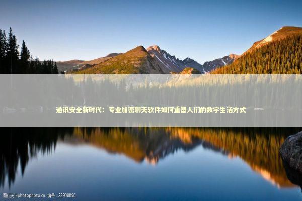 通讯安全新时代:专业加密聊天软件如何重塑人们的数字生活方式 通讯安全新时代:专业加密聊天软件如何重塑人们的数字生活方式 IT技术
